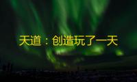 天道：创造玩了一天